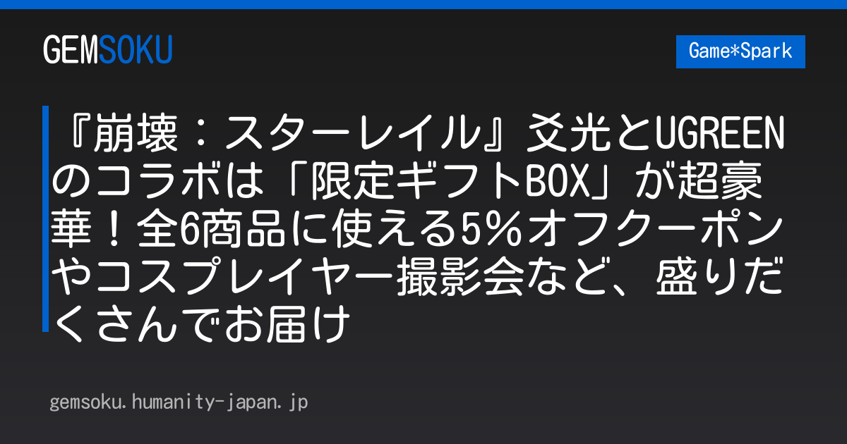 『崩壊：スターレイル』爻光とUGREENのコラボは「限定ギフトBOX」が超豪華！全6商品に使える5％オフクーポンやコスプレイヤー撮影会など、盛りだくさんでお届け