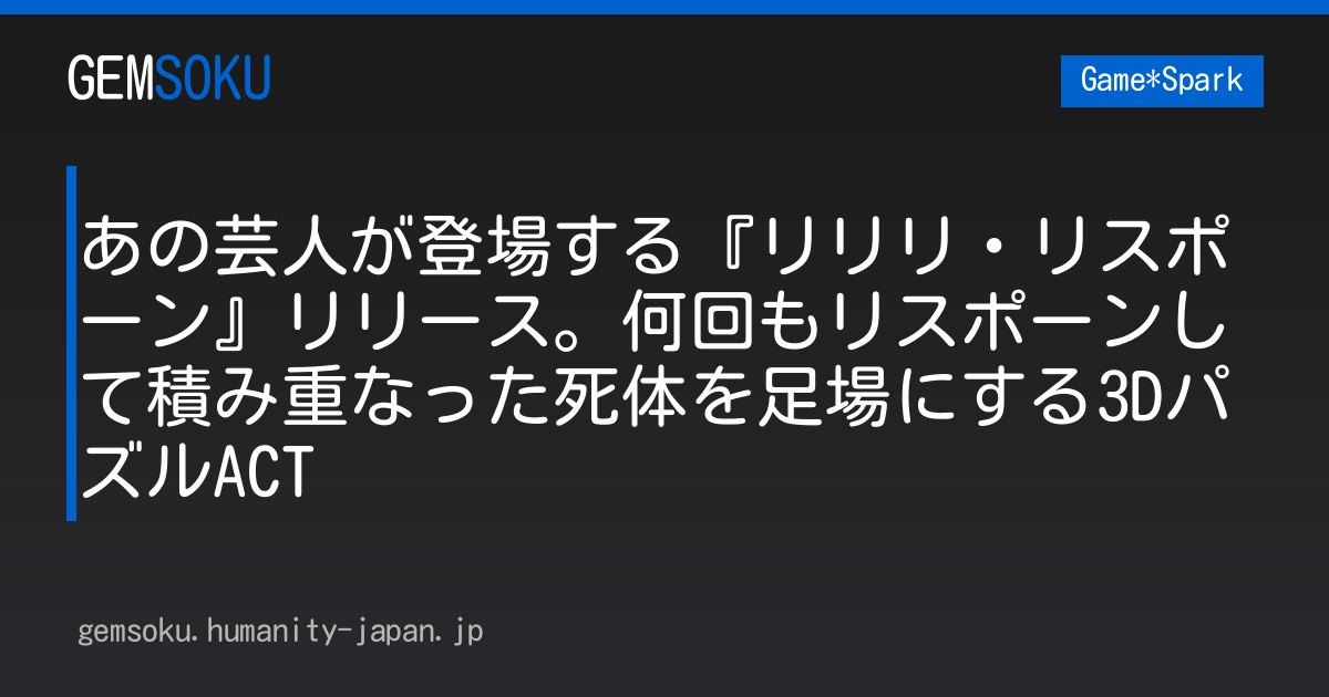 あの芸人が登場する『リリリ・リスポーン』リリース。何回もリスポーンして積み重なった死体を足場にする3DパズルACT