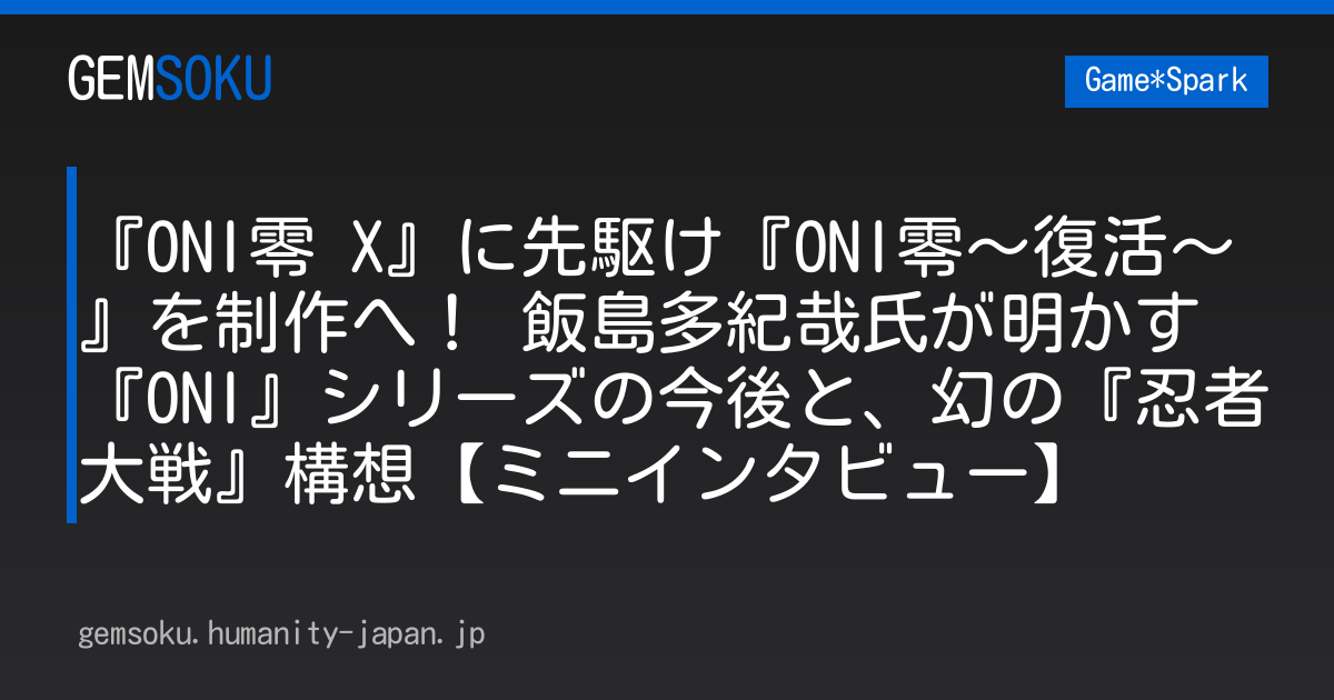 『ONI零 X』に先駆け『ONI零～復活～』を制作へ！ 飯島多紀哉氏が明かす『ONI』シリーズの今後と、幻の『忍者大戦』構想【ミニインタビュー】