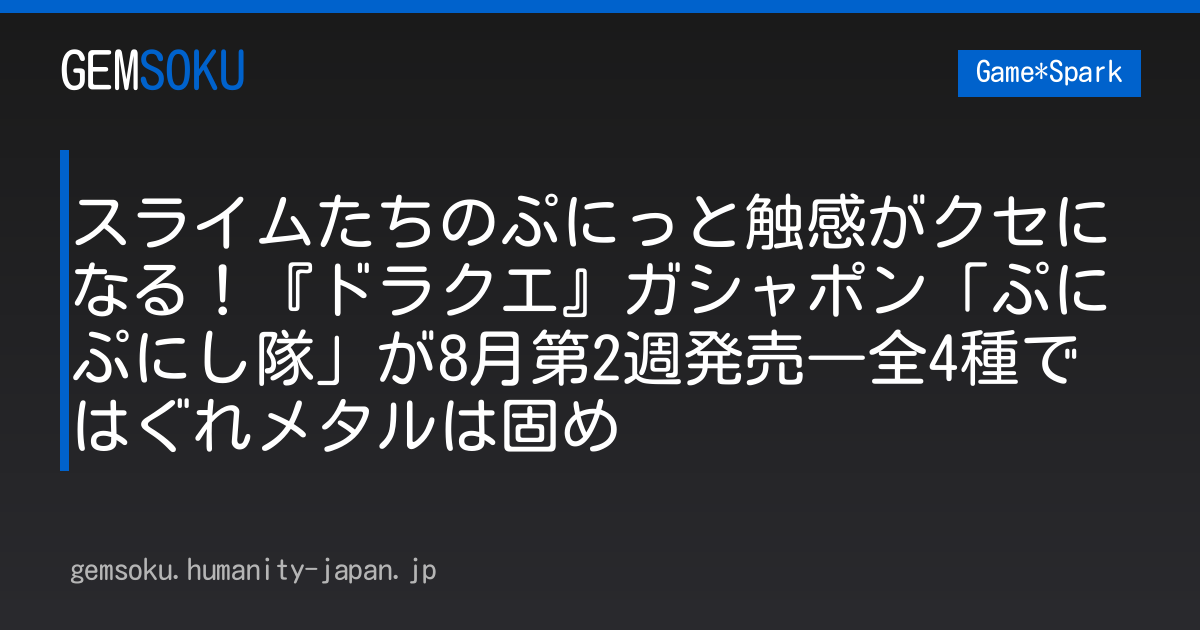 スライムたちのぷにっと触感がクセになる！『ドラクエ』ガシャポン「ぷにぷにし隊」が8月第2週発売―全4種ではぐれメタルは固め
