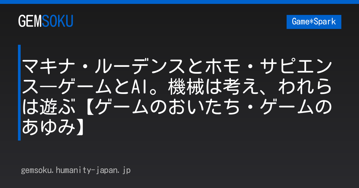 マキナ・ルーデンスとホモ・サピエンス―ゲームとAI。機械は考え、われらは遊ぶ【ゲームのおいたち・ゲームのあゆみ】