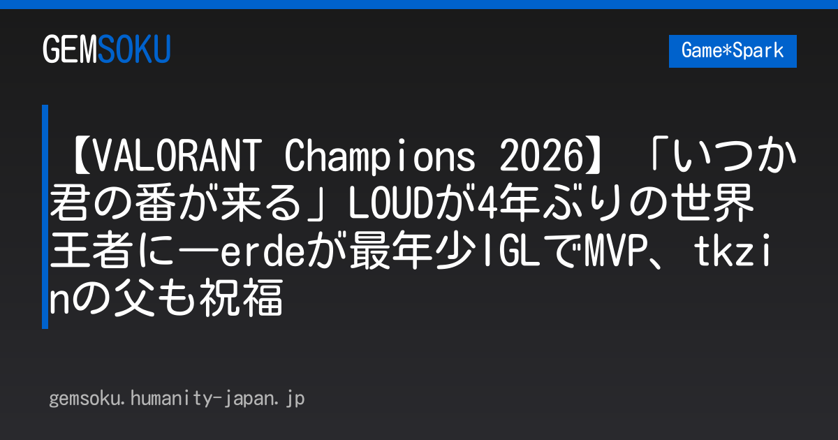 【VALORANT Champions 2026】「いつか君の番が来る」LOUDが4年ぶりの世界王者に―erdeが最年少IGLでMVP、tkzinの父も祝福