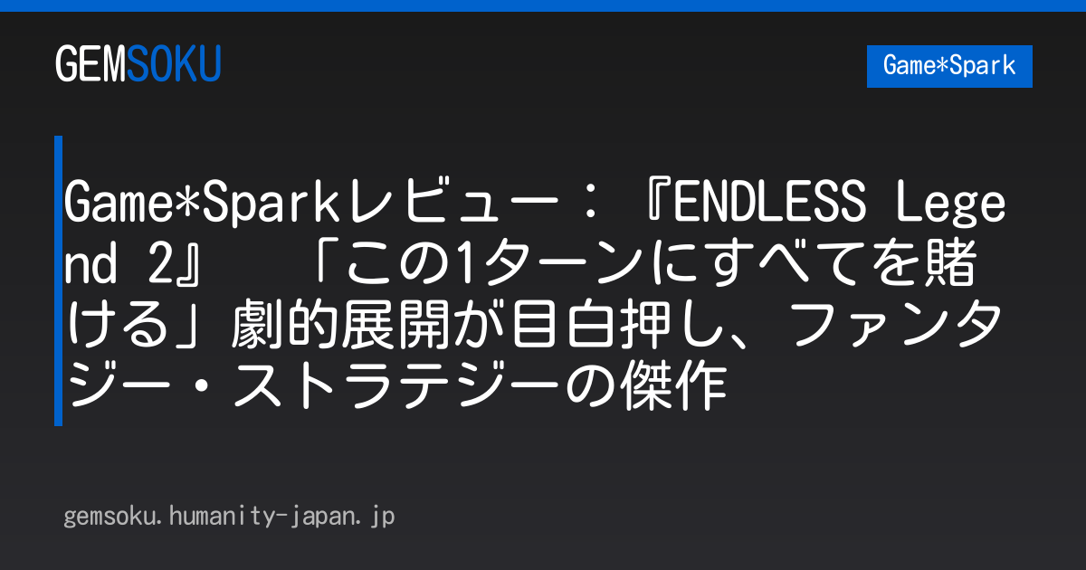Game*Sparkレビュー：『ENDLESS Legend 2』　「この1ターンにすべてを賭ける」劇的展開が目白押し、ファンタジー・ストラテジーの傑作