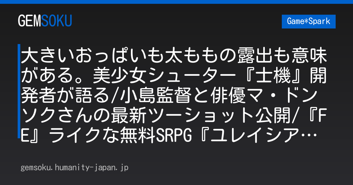 大きいおっぱいも太ももの露出も意味がある。美少女シューター『士機』開発者が語る/小島監督と俳優マ・ドンソクさんの最新ツーショット公開/『FE』ライクな無料SRPG『ユレイシア英雄戦記』開発者インタビュー【週刊スパラン8/21～】