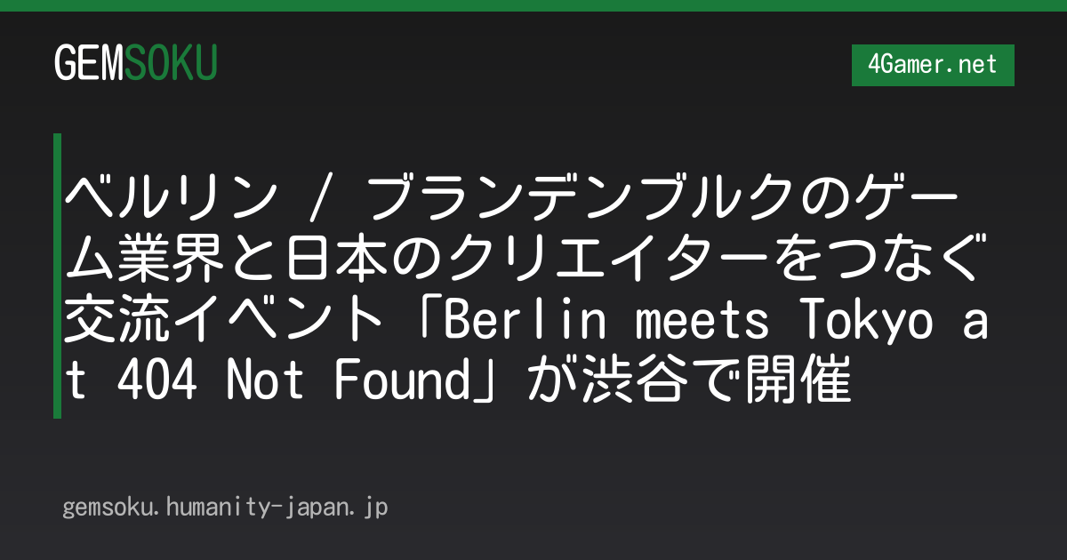 ベルリン / ブランデンブルクのゲーム業界と日本のクリエイターをつなぐ交流イベント「Berlin meets Tokyo at 404 Not Found」が渋谷で開催
