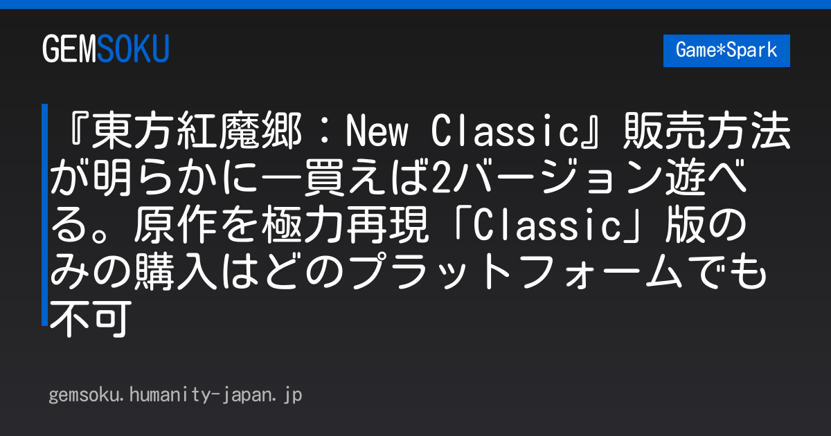 『東方紅魔郷：New Classic』販売方法が明らかに―買えば2バージョン遊べる。原作を極力再現「Classic」版のみの購入はどのプラットフォームでも不可