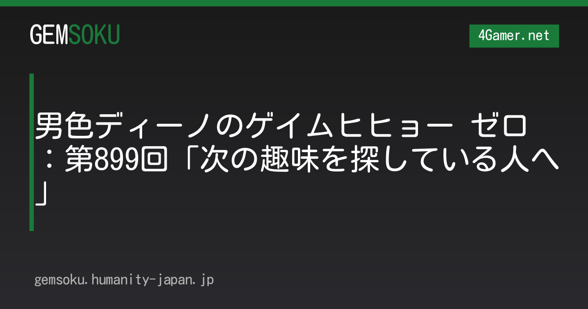 男色ディーノのゲイムヒヒョー ゼロ：第899回「次の趣味を探している人へ」