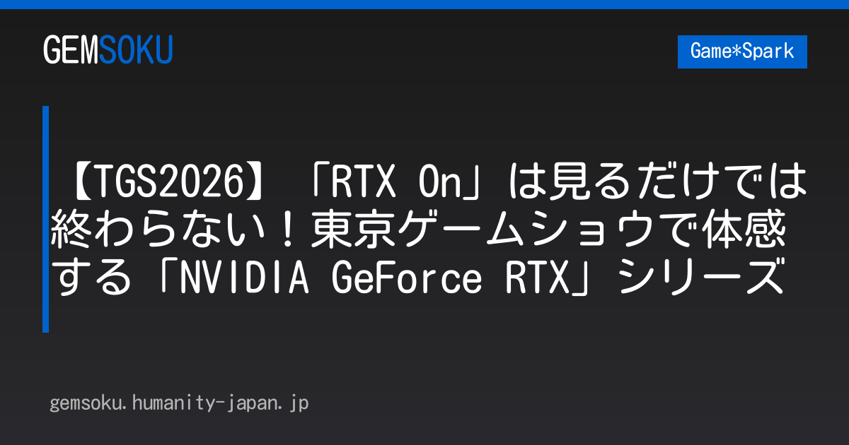 【TGS2026】「RTX On」は見るだけでは終わらない！東京ゲームショウで体感する「NVIDIA GeForce RTX」シリーズ