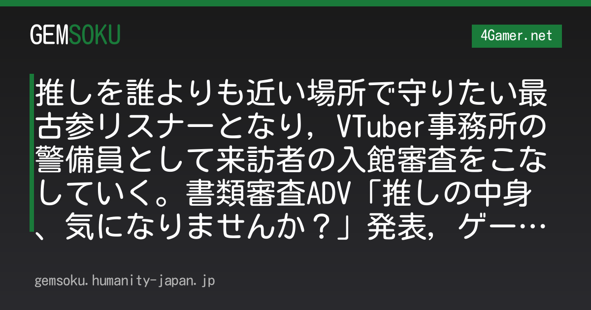 推しを誰よりも近い場所で守りたい最古参リスナーとなり，VTuber事務所の警備員として来訪者の入館審査をこなしていく。書類審査ADV「推しの中身、気になりませんか？」発表，ゲームプレイ映像も公開