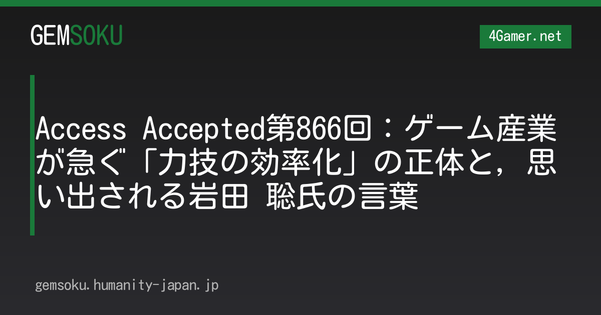 Access Accepted第866回：ゲーム産業が急ぐ「力技の効率化」の正体と，思い出される岩田 聡氏の言葉