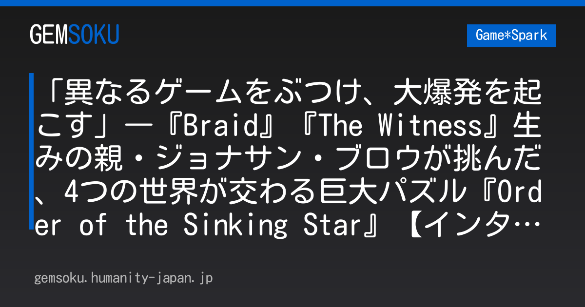 「異なるゲームをぶつけ、大爆発を起こす」―『Braid』『The Witness』生みの親・ジョナサン・ブロウが挑んだ、4つの世界が交わる巨大パズル『Order of the Sinking Star』【インタビュー】