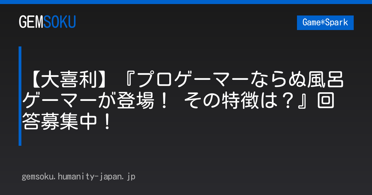 【大喜利】『プロゲーマーならぬ風呂ゲーマーが登場！ その特徴は？』回答募集中！