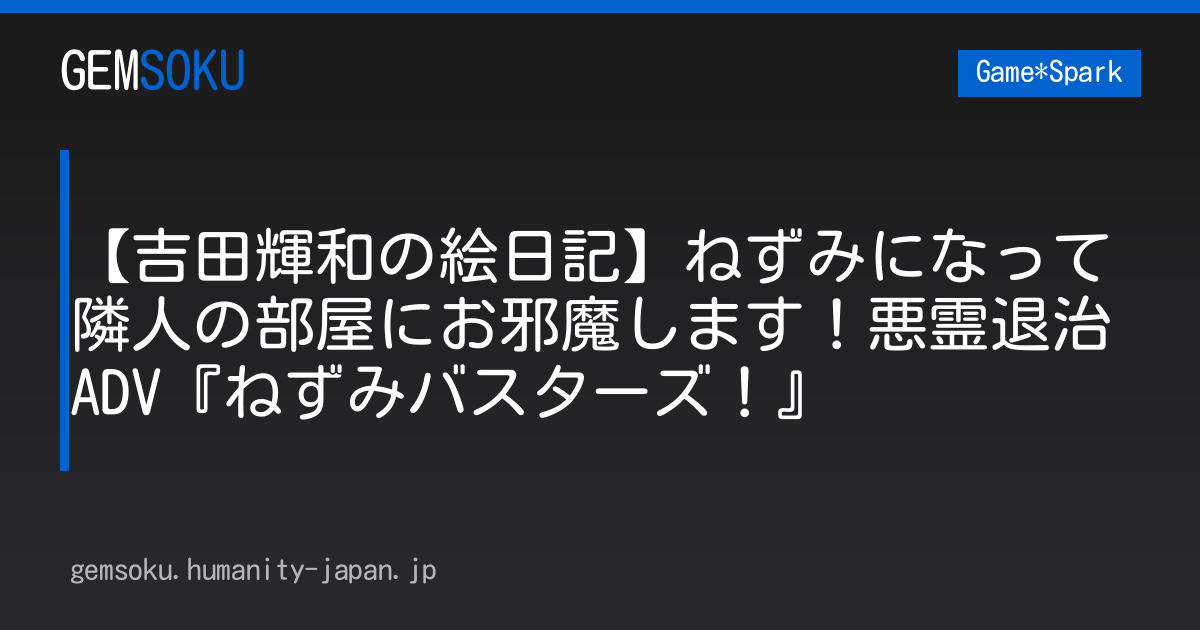 【吉田輝和の絵日記】ねずみになって隣人の部屋にお邪魔します！悪霊退治ADV『ねずみバスターズ！』
