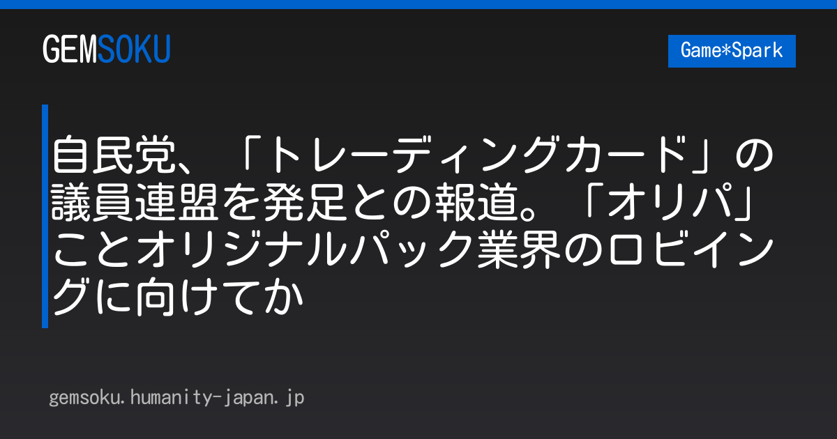 自民党、「トレーディングカード」の議員連盟を発足との報道。「オリパ」ことオリジナルパック業界のロビイングに向けてか