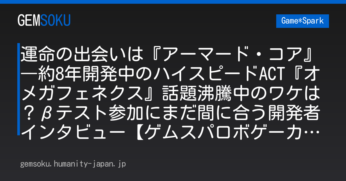 運命の出会いは『アーマード・コア』―約8年開発中のハイスピードACT『オメガフェネクス』話題沸騰中のワケは？βテスト参加にまだ間に合う開発者インタビュー【ゲムスパロボゲーカタログ特別版】