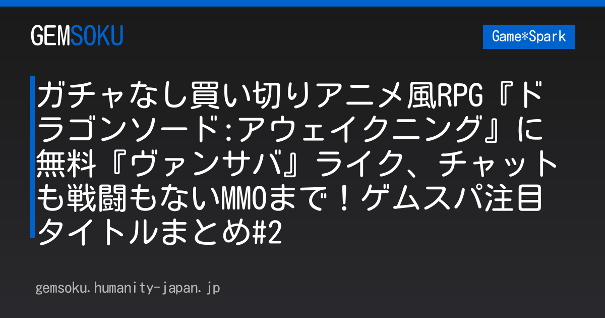 ガチャなし買い切りアニメ風RPG『ドラゴンソード:アウェイクニング』に無料『ヴァンサバ』ライク、チャットも戦闘もないMMOまで！ゲムスパ注目タイトルまとめ#2