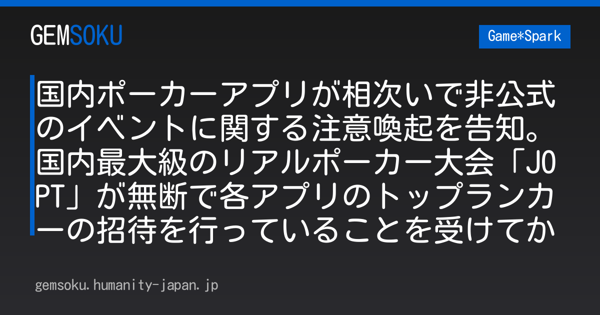 国内ポーカーアプリが相次いで非公式のイベントに関する注意喚起を告知。国内最大級のリアルポーカー大会「JOPT」が無断で各アプリのトップランカーの招待を行っていることを受けてか