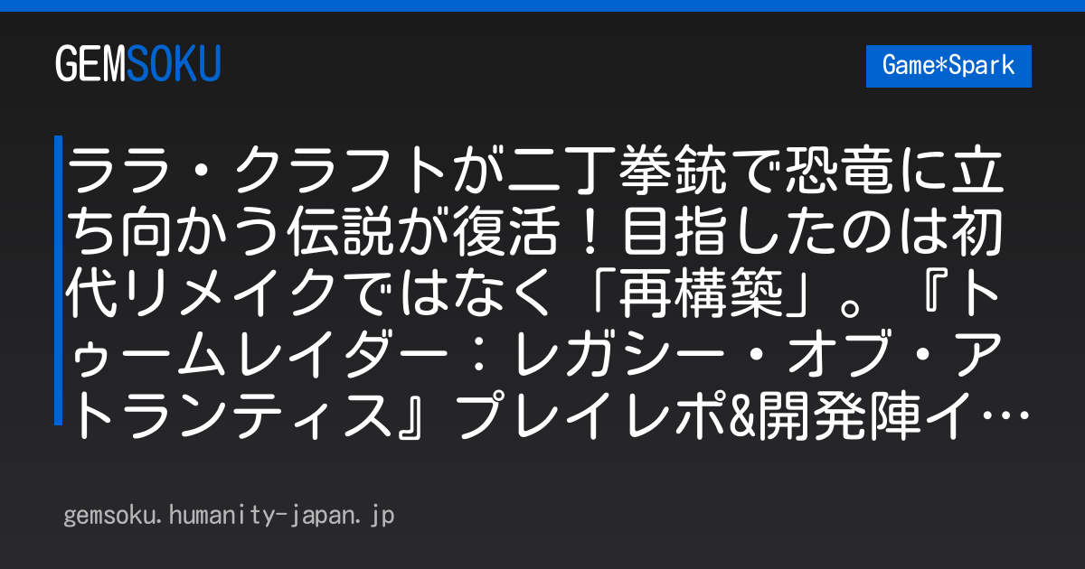 ララ・クラフトが二丁拳銃で恐竜に立ち向かう伝説が復活！目指したのは初代リメイクではなく「再構築」。『トゥームレイダー：レガシー・オブ・アトランティス』プレイレポ&開発陣インタビュー