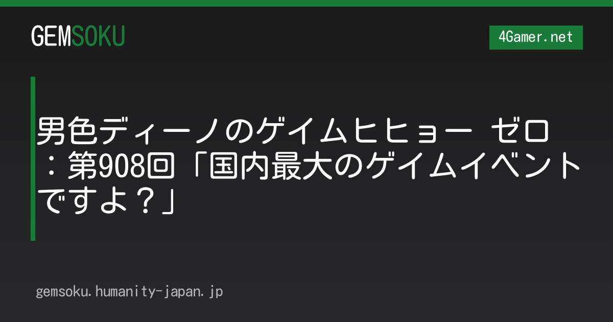 男色ディーノのゲイムヒヒョー ゼロ：第908回「国内最大のゲイムイベントですよ？」
