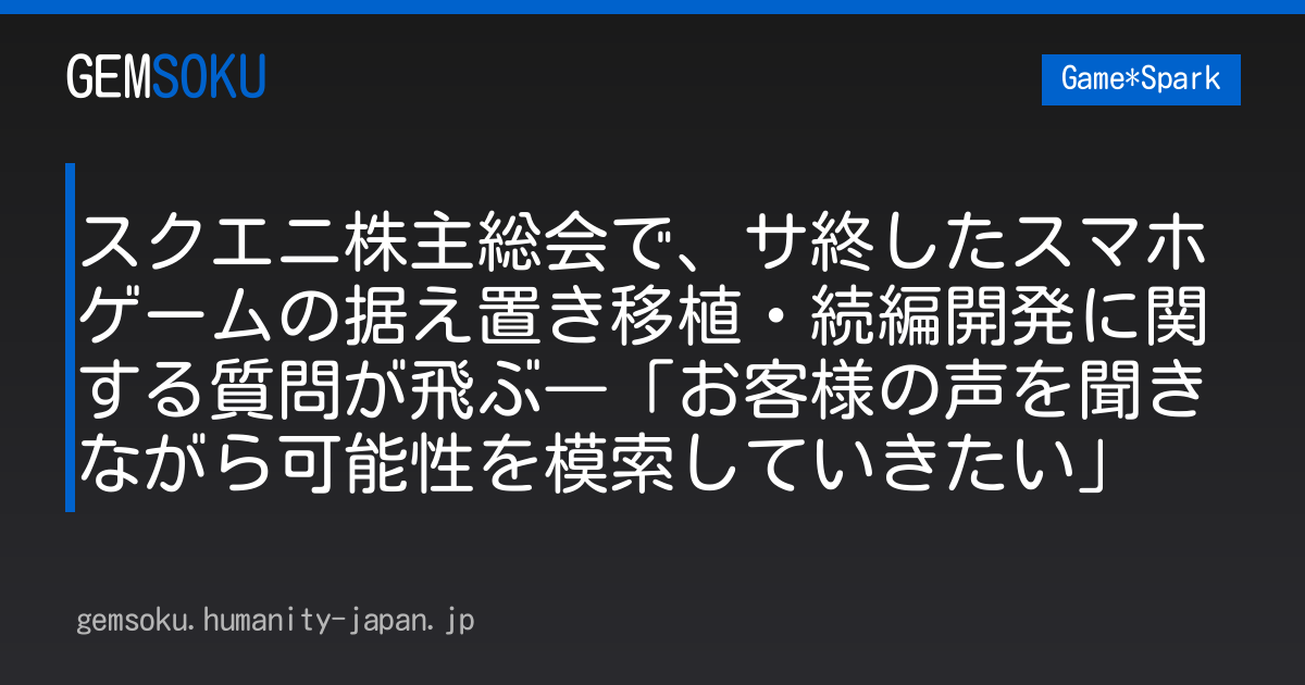 スクエニ株主総会で、サ終したスマホゲームの据え置き移植・続編開発に関する質問が飛ぶ―「お客様の声を聞きながら可能性を模索していきたい」