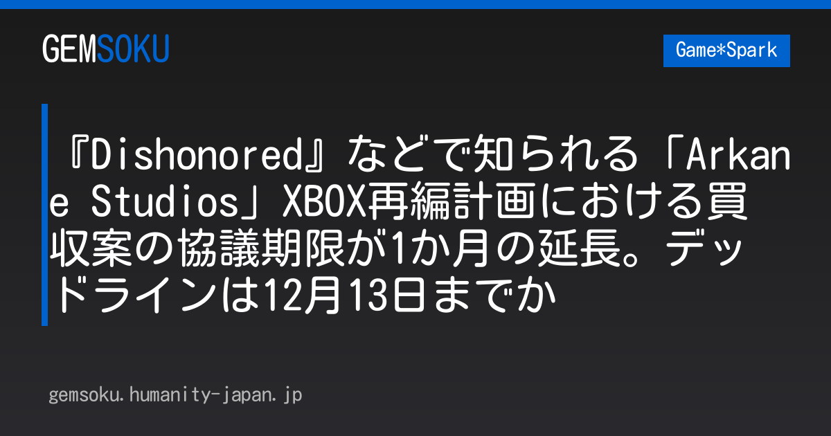『Dishonored』などで知られる「Arkane Studios」XBOX再編計画における買収案の協議期限が1か月の延長。デッドラインは12月13日までか